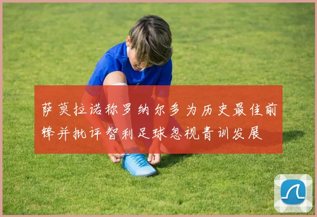 萨莫拉诺称罗纳尔多为历史最佳前锋并批评智利足球忽视青训发展